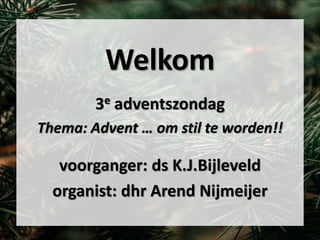 Welkom
3e adventszondag
Thema: Advent … om stil te worden!!
voorganger: ds K.J.Bijleveld
organist: dhr Arend Nijmeijer
 