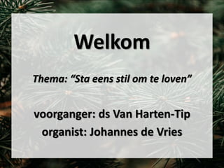 Welkom
Thema: “Sta eens stil om te loven”
voorganger: ds Van Harten-Tip
organist: Johannes de Vries
 