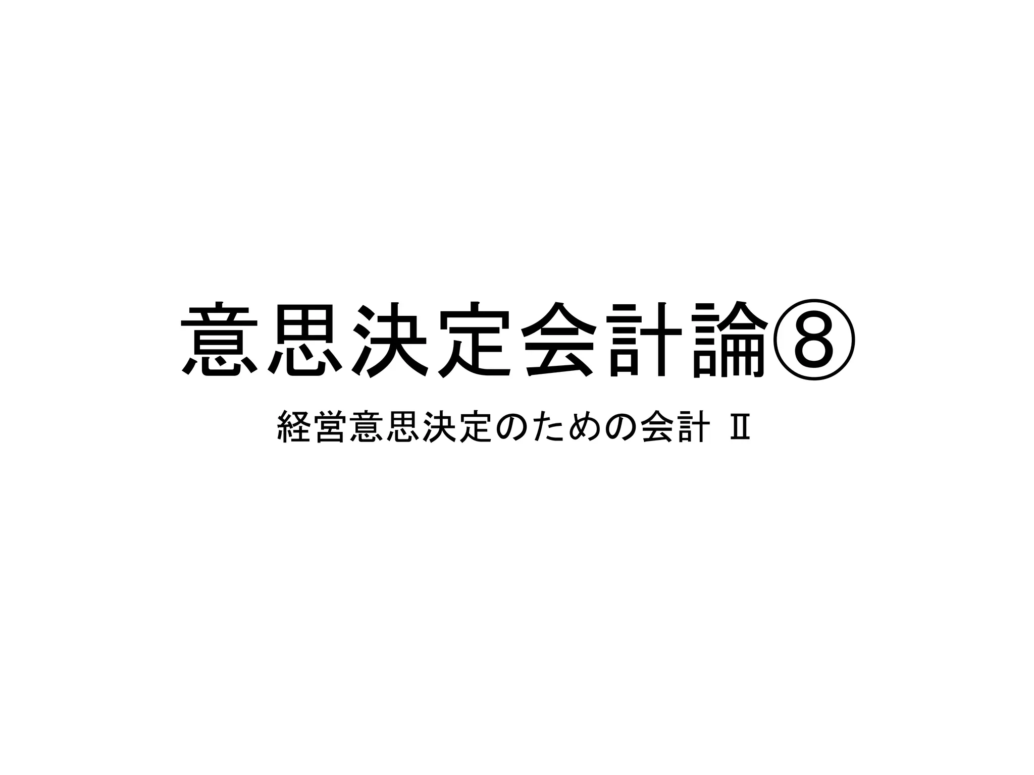 意思決定会計論⑧
経営意思決定のための会計 Ⅱ
 