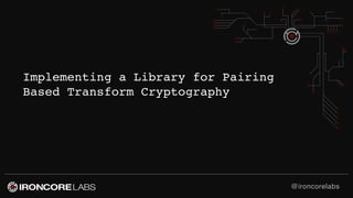 @ironcorelabs
Implementing a Library for Pairing
Based Transform Cryptography
 