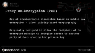 @ironcorelabs
Bob Wall
@bithead_bob
Proxy Re-Encryption (PRE)
Set of cryptographic algorithms based on public key
encrypti...