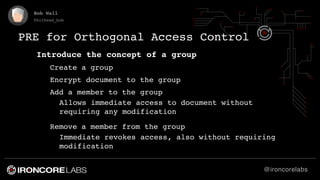 @ironcorelabs
Bob Wall
@bithead_bob
PRE for Orthogonal Access Control
Introduce the concept of a group
Create a group
Encr...