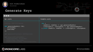 @ironcorelabs
Colt Frederickson
@coltfred
Api.scala Example.scala
Generate Keys
for {
(bobPriv, bobPub) <- api.generateKey...