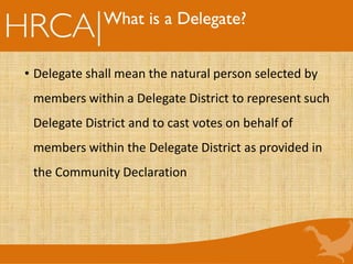 What is a Delegate?
• Delegate shall mean the natural person selected by
members within a Delegate District to represent such
Delegate District and to cast votes on behalf of
members within the Delegate District as provided in
the Community Declaration
 