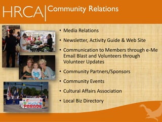 Community Relations
• Media Relations
• Newsletter, Activity Guide & Web Site
• Communication to Members through e-Me
Email Blast and Volunteers through
Volunteer Updates
• Community Partners/Sponsors
• Community Events
• Cultural Affairs Association
• Local Biz Directory
 