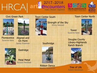 2017-2018
Ribbon Dance
Kendra Fleischman
Aligned and
On Point
Sandy Friedman
Strength of the Sky
Jimmy Descant
Petal Metal
Richard Mertineit
Tree of Life
Robert Henderson
Tower
Suzanne Kane
Florescence
Suzanne Kane
Civic Green Park Town Center South Town Center North
Southridge
Eastridge
Douglas County
Library-Highlands
Ranch Branch
 