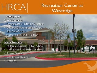 Recreation Center at
Westridge
72,000 Sq. Ft.
Special Features
• Batting Cages – Pitching Structure
• Outdoor Children’s “Whale” Pool
• Spin Cycle Studio
• Synthetic Turf Field – (Indoor)
Major Programs
• Children’s Programs – Pre- School
• Flag Football - Lacrosse - Soccer
• Fitness Classes
• Spin Cycling Classes
• Tumbling
 