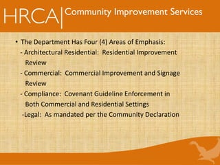 Community Improvement Services
• The Department Has Four (4) Areas of Emphasis:
- Architectural Residential: Residential Improvement
Review
- Commercial: Commercial Improvement and Signage
Review
- Compliance: Covenant Guideline Enforcement in
Both Commercial and Residential Settings
-Legal: As mandated per the Community Declaration
 