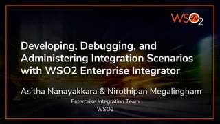 Developing, Debugging, and
Administering Integration Scenarios
with WSO2 Enterprise Integrator
Asitha Nanayakkara & Nirothipan Megalingham
Enterprise Integration Team
WSO2
 