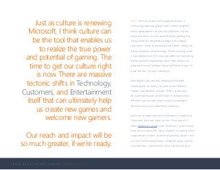 B U I L D I N G A L I V I N G A N D L E A R N I N G C O M P A N Y C U L T U R E
FIRST: The next wave of the digital revolution is
increasingly drawing gamers and creators together
across geographies. Across play platforms. Across
watch platforms. It’s not surprising that gaming has
always been on the bleeding edge of the digital
revolution—what some people have been calling the
democratization of technology. What’s exciting to me
is how digital tools like Unity and others are becoming
democratized, empowering more indie creators to
become the next Stardew Valley and Never Alone. To
build the next Ori and Subnautica.
New digital tools are also enabling distributed
development so teams can work across different
regions and different cultures. THIS is great news
for Gaming because studies show that exposure to
different cultures and values actually encourages
flexibility and, most importantly, creativity.
And now consider that the line between Creator and
Consumer has never been so thin. Think about it:
when Madeline L’Engle wrote her books, no one really
knew how to reach her. Now creators—meaning: every
single person in here, as we’re all painfully aware—are
just one Twitter handle away. Feedback loops are now
instantaneous. Communities have a direct line to us
Just as culture is renewing
Microsoft, I think culture can
be the tool that enables us
to realize the true power
and potential of gaming. The
time to get our culture right
is now. There are massive
tectonic shifts in Technology,
Customers, and Entertainment
itself that can ultimately help
us create new games and
welcome new gamers.
Our reach and impact will be
so much greater, if we’re ready.
 
