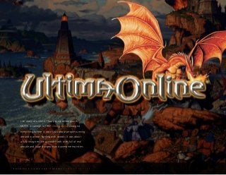 B U I L D I N G A L I V I N G A N D L E A R N I N G C O M P A N Y C U L T U R E
Like many of us here, I had played online games,
MUDS, in college. In 1997, Ultima Online changed
everything for me. It wasn’t just about people running
around in armor, fighting with swords. It was about
a fully imagined living world—with cities full of real
people and huge dungeons and awesome monsters.
 