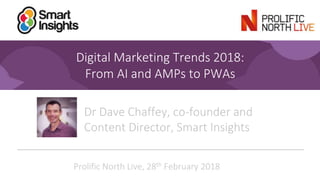 1
Digital Marketing Trends 2018:
From AI and AMPs to PWAs
Dr Dave Chaffey, co-founder and
Content Director, Smart Insights
Prolific North Live, 28th February 2018
 