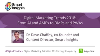 1
#DigitalPriorities Digital Marketing Priorities 2018 brought to you by
Digital Marketing Trends 2018:
From AI and AMPs to DMPs and PWAs
Dr Dave Chaffey, co-founder and
Content Director, Smart Insights
 