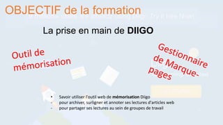 • Savoir utiliser l'outil web de mémorisation Diigo
- pour archiver, surligner et annoter ses lectures d'articles web
- pour partager ses lectures au sein de groupes de travail
OBJECTIF de la formation
La prise en main de DIIGO
 