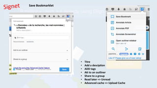• Titre
• Add a desciption
• ADD tags
• Att to an outliner
• Share to a group
• Read later => Unread
• Advanced cache => Upload Cache
Save Bookmarklet
 