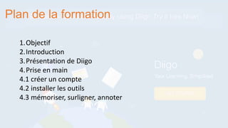 Plan de la formation
1.Objectif
2.Introduction
3.Présentation de Diigo
4.Prise en main
4.1 créer un compte
4.2 installer les outils
4.3 mémoriser, surligner, annoter
 