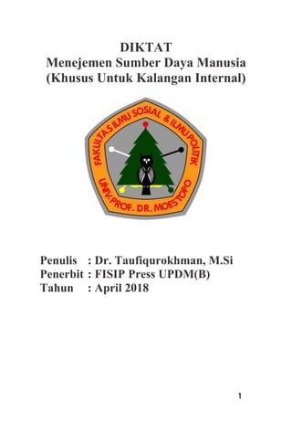 1
DIKTAT
Menejemen Sumber Daya Manusia
(Khusus Untuk Kalangan Internal)
Penulis : Dr. Taufiqurokhman, M.Si
Penerbit : FISIP Press UPDM(B)
Tahun : April 2018
 