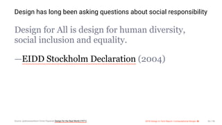 3/10/2018 2018 Design In Tech Report
http://jmmbp001.local:5757/?ckcachecontrol=1520689902#16 65/90
Design has long been asking questions about social responsibility
Design for All is design for human diversity,
social inclusion and equality.
—EIDD Stockholm Declaration (2004)
Source: @alicerawsthorn Victor Papanek Design for the Real World (1971) 2018 Design In Tech Report | Computational Design: AI 65 / 90
 