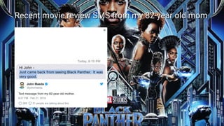 3/10/2018 2018 Design In Tech Report
http://jmmbp001.local:5757/?ckcachecontrol=1520689902#16 88/90
Recent movie review SMS from my 82-year old momRecent movie review SMS from my 82-year old mom
Text message from my 82-year old mother.
6:57 PM - Feb 21, 2018
283 21 people are talking about this
John Maeda
@johnmaeda
88 / 90
 