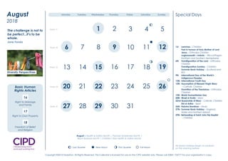 1st Lammas – Christian
Fast in honour of Holy Mother of Lord
Jesus – Orthodox Christian
Lughnassadh – Imbolc – Wicca/Pagan
Northern and Southern hemispheres
6th Transfiguration of the Lord – Orthodox
Christian
Transfiguration Sunday – Christian
Summer Bank Holiday – Scotland and
ROI
9th International Day of the World’s
Indigenous Peoples
12th International Youth Day
15th Assumption of Blessed Virgin Mary
– Catholic Christian
Dormition of the Theotokos – Orthodox
Christian
19th World Humanitarian Day
20th Waqf al Arafa – Islam
22nd Queenship of Mary – Catholic Christian
Eid al Adha – Islam
26th Raksha Bandhan – Hindu
27th Summer Bank Holiday – England,
Wales and Northern Ireland
29th Beheading of Saint John the Baptist
– Christian
Special Days
August is Health & Safety Month | Psoriasis Awareness Month |
Black Business Month | Children’s Eye Health & Safety Month
All Jewish holidays begin at sundown
on the evening before.New Moon First Quarter Full MoonLast Quarter
2 3
8 9
12 14 16
19 22 23
29 30
1
4 5 6 7 10
11 13 15 17
18 20 21 24
25 26 27 28 31
Week 1
Week 2
Week 3
Week 4
Week 5
Monday Tuesday Wednesday Thursday Friday Saturday Sunday
Diversity Perspectives
2016
January
We must be willing to let
go of the life we have
planned so as to have the
life that is waiting for us.
Joseph Campbell
Diversity Champion
Question Time
Have you clear objectives
and a plan to promote
inclusion and respect
in 2016?
1 2
6 7 8 9
16
23
30
12
19
26
10
17
24 25
27
20
11
13 15 18
21 22
28 29
43Week 31
Week 32
Week 33
Week 34
Week 35
5
14
31
August
2018
New Moon First Quarter Full MoonLast Quarter
New Moon First Quarter Full MoonLast Quarter
New Moon First Quarter Full MoonLast Quarter
New Moon First Quarter Full MoLast Quarter
Monday Tuesday Wednesday Thursday Friday Saturday Sunday
The challenge is not to
be perfect...it’s to be
whole.
Jane Fonda
16
Right to Marriage
and Family
17
Right to Own Property
18
Freedom of Belief
and Religion
Diversity Perspectives
Basic Human
Rights Articles
1st Lammas – Christian
Fast in honour of Holy Mother of Lord
Jesus – Orthodox Christian
Lughnassadh – Imbolc – Wicca/Pagan
Northern and Southern hemispheres
6th Transfiguration of the Lord – Orthodox
Christian
Transfiguration Sunday – Christian
Summer Bank Holiday – Scotland and
ROI
9th International Day of the World’s
Indigenous Peoples
12th International Youth Day
15th Assumption of Blessed Virgin Mary
– Catholic Christian
Dormition of the Theotokos – Orthodox
Christian
19th World Humanitarian Day
20th Waqf al Arafa – Islam
22nd Queenship of Mary – Catholic Christian
Eid al Adha – Islam
26th Raksha Bandhan – Hindu
27th Summer Bank Holiday – England,
Wales and Northern Ireland
29th Beheading of Saint John the Baptist
– Christian
Special Days
August is Health & Safety Month | Psoriasis Awareness Month |
Black Business Month | Children’s Eye Health & Safety Month
All Jewish holidays begin at sundown
on the evening before.New Moon First Quarter Full MoonLast Quarter
2 3
8 9
12 14 16
19 22 23
29 30
1
4 5 6 7 10
11 13 15 17
18 20 21 24
25 26 27 28 31
Week 1
Week 2
Week 3
Week 4
Week 5
Monday Tuesday Wednesday Thursday Friday Saturday Sunday
Diversity Perspectives
2016
January
We must be willing to let
go of the life we have
planned so as to have the
life that is waiting for us.
Joseph Campbell
Diversity Champion
Question Time
Have you clear objectives
and a plan to promote
inclusion and respect
in 2016?
1 2
6 7 8 9
16
23
30
12
19
26
10
17
24 25
27
20
11
13 15 18
21 22
28 29
43Week 31
Week 32
Week 33
Week 34
Week 35
5
14
31
August
2018
New Moon First Quarter Full MoonLast Quarter
New Moon First Quarter Full MoonLast Quarter
New Moon First Quarter Full MoonLast Quarter
New Moon First Quarter Full MoLast Quarter
Monday Tuesday Wednesday Thursday Friday Saturday Sunday
The challenge is not to
be perfect...it’s to be
whole.
Jane Fonda
16
Right to Marriage
and Family
17
Right to Own Property
18
Freedom of Belief
and Religion
Diversity Perspectives
Basic Human
Rights Articles
1st Lammas – Christian
Fast in honour of Holy Mother of Lord
Jesus – Orthodox Christian
Lughnassadh – Imbolc – Wicca/Pagan
Northern and Southern hemispheres
6th Transfiguration of the Lord – Orthodox
Christian
Transfiguration Sunday – Christian
Summer Bank Holiday – Scotland and
ROI
9th International Day of the World’s
Indigenous Peoples
12th International Youth Day
15th Assumption of Blessed Virgin Mary
– Catholic Christian
Dormition of the Theotokos – Orthodox
Christian
19th World Humanitarian Day
20th Waqf al Arafa – Islam
22nd Queenship of Mary – Catholic Christian
Eid al Adha – Islam
26th Raksha Bandhan – Hindu
27th Summer Bank Holiday – England,
Wales and Northern Ireland
29th Beheading of Saint John the Baptist
– Christian
Special Days
August is Health & Safety Month | Psoriasis Awareness Month |
Black Business Month | Children’s Eye Health & Safety Month
All Jewish holidays begin at sundown
on the evening before.New Moon First Quarter Full MoonLast Quarter
2 3
8 9
12 14 16
19 22 23
29 30
1
4 5 6 7 10
11 13 15 17
18 20 21 24
25 26 27 28 31
Week 1
Week 2
Week 3
Week 4
Week 5
Monday Tuesday Wednesday Thursday Friday Saturday Sunday
Diversity Perspectives
2016
January
We must be willing to let
go of the life we have
planned so as to have the
life that is waiting for us.
Joseph Campbell
Diversity Champion
Question Time
Have you clear objectives
and a plan to promote
inclusion and respect
in 2016?
1 2
6 7 8 9
16
23
30
12
19
26
10
17
24 25
27
20
11
13 15 18
21 22
28 29
43Week 31
Week 32
Week 33
Week 34
Week 35
5
14
31
August
2018
New Moon First Quarter Full MoonLast Quarter
New Moon First Quarter Full MoonLast Quarter
New Moon First Quarter Full MoonLast Quarter
New Moon First Quarter Full MoLast Quarter
Monday Tuesday Wednesday Thursday Friday Saturday Sunday
The challenge is not to
be perfect...it’s to be
whole.
Jane Fonda
16
Right to Marriage
and Family
17
Right to Own Property
18
Freedom of Belief
and Religion
Diversity Perspectives
Basic Human
Rights Articles
Copyright ©2014 Diversiton. All Rights Reserved. This Calendar is licensed for use on the CIPD website only. Please call 02841 754777 for your organisation’s copy.
 