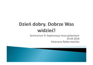 Seminarium 9: Dyplomacja miast globalnych
24.04.2018
Katarzyna Rybka-Iwańska
 