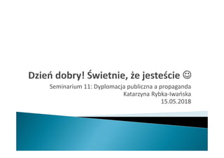 Seminarium 11: Dyplomacja publiczna a propaganda
Katarzyna Rybka-Iwańska
15.05.2018
 