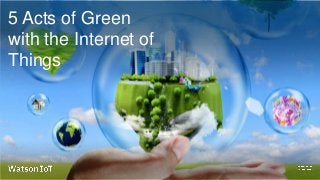 5 Acts of Green
with the Internet of
Things
 
