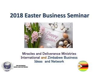 2018 Easter Business Seminar
Miracles and Deliverance Ministries
International and Zimbabwe Business
Ideas and Network
5/14/2018 1
 