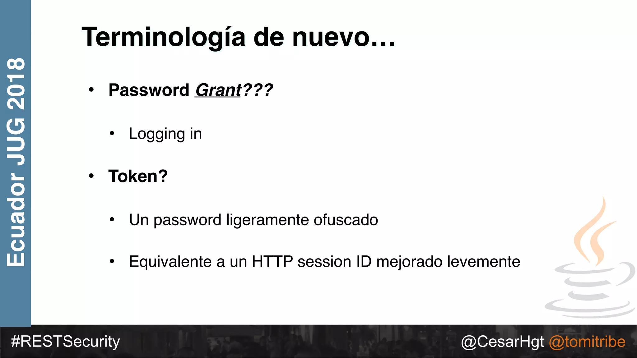 #RESTSecurity @CesarHgt @tomitribe
EcuadorJUG2018
Terminología de nuevo…
• Password Grant???
• Logging in
• Token?
• Un password ligeramente ofuscado
• Equivalente a un HTTP session ID mejorado levemente
 