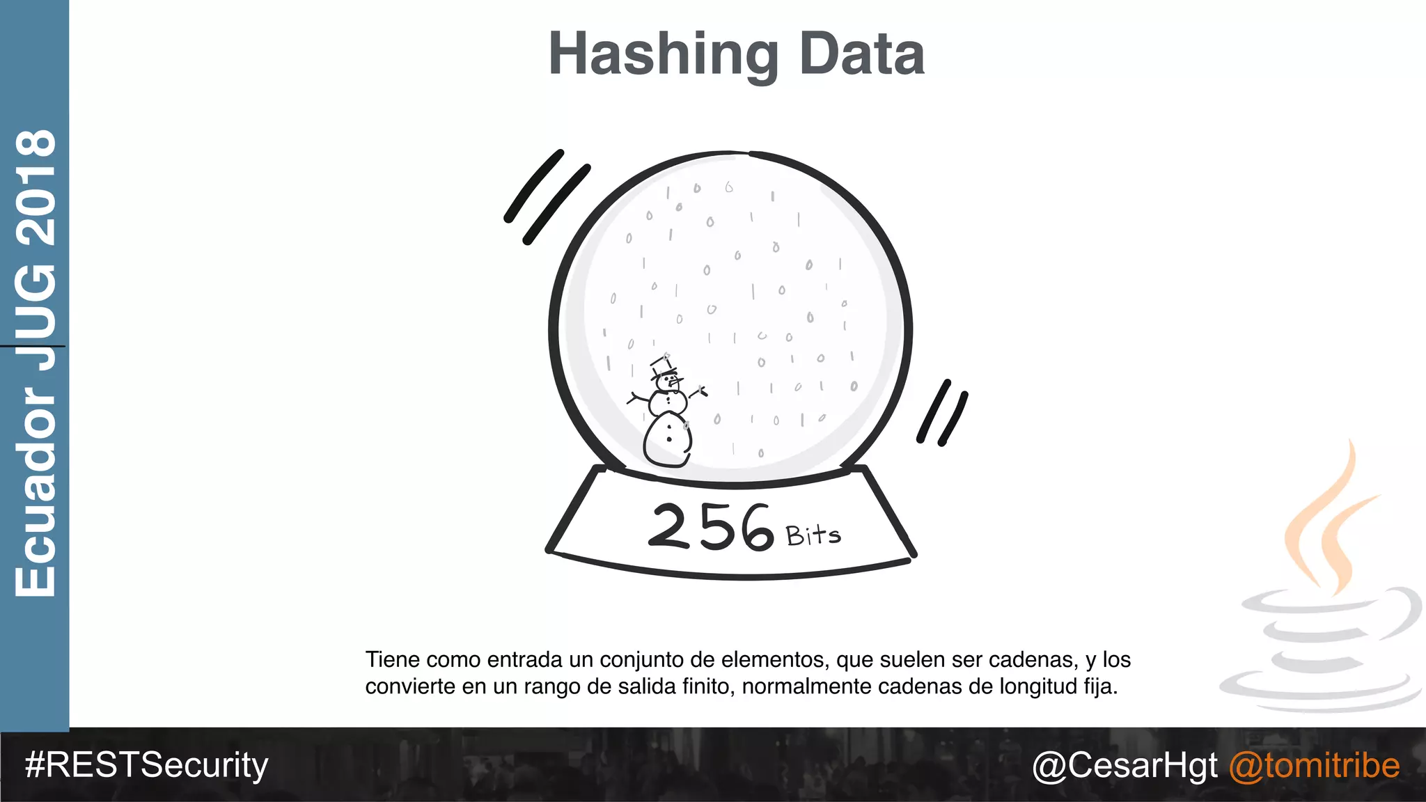 #RESTSecurity @CesarHgt @tomitribe
EcuadorJUG2018 Hashing Data
Tiene como entrada un conjunto de elementos, que suelen ser cadenas, y los
convierte en un rango de salida ﬁnito, normalmente cadenas de longitud ﬁja.
 