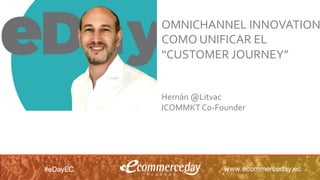 #desayunoDigitalCL 					#AutomationMarketing							@ICOMMKTOK
OMNICHANNEL	INNOVATION
COMO	UNIFICAR	EL	
“CUSTOMER	JOURNEY”	
	
	
Hernán	@Litvac	
ICOMMKT	Co-Founder
 