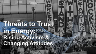 Threats to Trust
in Energy:
Rising Activism &
Changing Attitudes
 