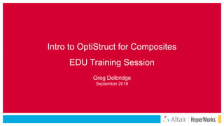 Intro to OptiStruct for Composites
EDU Training Session
Greg Delbridge
September 2018
 