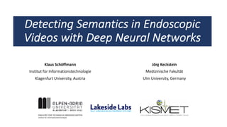 Detecting Semantics in Endoscopic
Videos with Deep Neural Networks
Klaus Schöffmann
Institut für Informationstechnologie
Klagenfurt University, Austria
Jörg Keckstein
Medizinische Fakultät
Ulm University, Germany
 