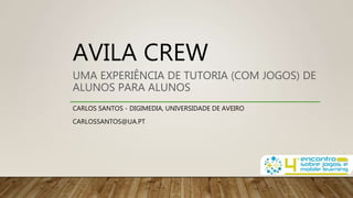 AVILA CREW
UMA EXPERIÊNCIA DE TUTORIA (COM JOGOS) DE
ALUNOS PARA ALUNOS
CARLOS SANTOS - DIGIMEDIA, UNIVERSIDADE DE AVEIRO
CARLOSSANTOS@UA.PT
 