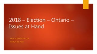 2018 – Election – Ontario –
Issues at Hand
PAUL YOUNG CPA, CGA
MARCH 29, 2018
 