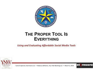 THE PROPER TOOL IS
EVERYTHING
Using and Evaluating Affordable Social Media Tools
Carol A Spencer, Stormzero LLC  Rebecca Williams, Your Net Working LLC  March 6, 2018
 