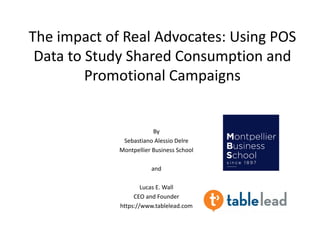The impact of Real Advocates: Using POS 
Data to Study Shared Consumption and 
Promotional Campaigns
By 
Sebastiano Alessio Delre
Montpellier Business School
and
Lucas E. Wall
CEO and Founder
https://www.tablelead.com
 