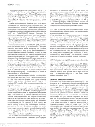.............................................................................................................................................................................
Multiple studies have shown that PCI can be safely deferred if FFR
is 0.75.12–15
The DEFER trial enrolled 325 patients scheduled for
PCI of an intermediate stenosis.15
If FFR was _0.75, patients were
randomly assigned to deferral (defer group; n = 91) or performance
(perform group; n = 90) of PCI. The composite rate of cardiac death
and acute MI (AMI) in the defer and perform groups was 3.3 vs. 7.9%
(P = 0.21).
However, most contemporary studies use an FFR cut-off of 0.80.
A recent large-scale observational study supports the use of FFR
0.80 rather than 0.75 as a cut-off.16
Indeed, the two largest studies
in this field, DEFINE-FLAIR (Define Functional Lesion Assessment of
Intermediate Stenosis to Guide Revascularization DES drug-eluting
stent)17
and iFR-SWEDEHEART (Swedish Web-system for
Enhancement and Development of Evidence-based care in Heart dis-
ease Evaluated According to Recommended Therapies),18
used the
0.80 cut-off for lesion selection by FFR, with favourable event rates at
1 year. Thus, 0.80 is the accepted FFR threshold for defining haemo-
dynamically relevant lesions.
Haemodynamic relevance, as defined by FFR _0.80, correlates
poorly with diameter stenosis by visual assessment. In the FAME
(Fractional Flow Reserve versus Angiography for Multivessel
Evaluation) trial, only 35% of the 50–70% stenoses were haemody-
namically relevant and, of the 71–90% stenoses, 20% were not. Only
an estimated diameter stenosis 90% predicted haemodynamic rele-
vance with high accuracy (96% correct classification). A number of
studies have shown that utilization of an FFR-based assessment strat-
egy at the time of angiography results in reclassification of the revas-
cularization strategy (PCI, bypass surgery, or medical therapy) in a
high proportion of patients with intermediate-grade lesions (40% of
patients are reclassified).19–22
In addition, separate and pooled analy-
ses of the patients included in those studies have shown that the end
results of ‘FFR-based reclassification’ in patients investigated at the
time of diagnostic angiography is neutral overall for the number of
patients indicated for revascularization.23
A patient-level and study-level meta-analysis of 9173 lesions dem-
onstrated that with lesions with FFR 0.75, revascularization reduced
the 1 year risk of major adverse cardiac events (MACE), including a
reduction in the composite risk of death and MI.24
Thus, the FFR
threshold of 0.75 is used to define more severe ischaemia that is of
prognostic relevance.
The presence of intermediate grade left main stem (LMS) disease is
not infrequent and angiographic evaluation may be challenging.
Assessment using pressure-derived FFR is more challenging in compar-
ison with non-LMS stenosis due to the requirement for disengagement
of the guiding catheter and an inability to administer intracoronary
adenosine. Some observational data exist to support the use of FFR in
order to decide if revascularization should be deferred or performed.25
In the largest study, which included 230 patients with intermediate-
grade LMS stenosis, only 23% showed an FFR 0.80. Treatment was
deferred in patients with an FFR _0.80 and bypass surgery was done in
patients with an FFR 0.80.26
Clinical outcomes at 5 years were similar
in both groups. However, it is important to consider the potential influ-
ence of any untreated downstream disease in the left anterior
descending (LAD) or left circumflex arteries, which may be associated
with an increased risk of a false negative FFR.27
The value of FFR to evaluate intermediate stenosis and guide selec-
tion of lesions for revascularization at the time of bypass surgery has
been shown in an observational study.28
Of the 627 patients with
intermediate stenosis that were evaluated, 429 had bypass without
FFR and 198 had bypass with FFR; in the latter group, the proportion
of patients with three-vessel disease was reclassified from 94 to 86%.
Outcomes were similar in both groups at 3 years [hazard ratio (HR)
for death/MI/target vessel revascularization (TVR) = 1.03, 95% CI
0.67–1.69], though the group with FFR guidance was associated with
a lower number of graft anastomoses and a lower rate of on-pump
surgery compared with angiography-guided CABG surgery.
3.2.1.2 Use of fractional flow reserve to identify lesions requiring revascu-
larization in patients with multivessel coronary artery disease undergoing
percutaneous coronary intervention
FFR may also be useful for the selection of lesions requiring revascula-
rization in patients with multivessel CAD. The FAME trial showed that
in patients with multivessel disease randomized to an FFR-guided PCI
strategy (using a cut-off _0.80 to indicate requirement for PCI), out-
comes at 12 months in terms of death, non-fatal MI, and repeat revas-
cularization were superior compared with angiography-guided PCI
and utilized fewer resources.29
In addition, the 2 year composite risk
of death or MI was significantly lower with the FFR-guided PCI strat-
egy.30
Long-term follow-up at 5 years showed broadly consistent find-
ings, although differences between groups in relation to the primary
endpoint were no longer significant.31
This suggests that FFR-guided
PCI should be the preferred management strategy in these patients.
3.2.1.3 Fractional flow reserve-guided management vs. medical therapy
in patients with coronary artery disease
In patients with SCAD and at least one stenosis with FFR _0.80, the
FAME 2 trial showed that PCI using drug-eluting stent (DES) implan-
tation improved the primary endpoint of death, non-fatal MI, or
urgent revascularization within 2 years compared with medical treat-
ment alone, which was driven by a lower need for urgent revasculari-
zation.32
The advantage of FFR-guided PCI over medical therapy
alone was maintained at 3 years.33
3.2.2 Other pressure-derived indices
FFR evaluation requires maximal and stable hyperaemia, which is usu-
ally obtained by the administration of intravenous (i.v.) adenosine.
Recently, there has been renewed interest in resting indices derived
from resting gradients alone [distal coronary to aortic pressure (Pd/
Pa) or instantaneous wave-free ratio (iwFR)]. Two recent large-scale
randomized trials showed broadly comparable results between FFR-
guided and iwFR-guided revascularization strategies in patients with
intermediate-grade stenosis.17,18
Revascularization was indicated in
both trials if FFR was _0.80 or if iwFR was _0.89. In the DEFINE-
FLAIR trial, the primary endpoint of MACE at 1 year occurred in
6.8% in patients randomized to iwFR-guided revascularization vs.
7.0% in patients randomized to FFR-guided revascularization (P
0.001 for non-inferiority; HR 0.95, 95% CI 0.68–1.33, P = 0.78).17
In
the iFR-SWEDEHEART trial, the primary endpoint of death from any
cause, non-fatal MI, or unplanned revascularization was 6.7% in the
iwFR group and 6.1% in the FFR group (P = 0.007 for non-inferiority;
HR 1.12, 95% CI 0.79–1.58, P = 0.53).18
In this trial, 17.5% of patients
had ACS at the time of presentation. There was no interaction with
outcomes. Both trials are limited by having a follow-up duration of
only 1 year.
ESC/EACTS Guidelines 11
Downloaded from https://academic.oup.com/eurheartj/advance-article-abstract/doi/10.1093/eurheartj/ehy394/5079120
by guest
on 26 August 2018
 