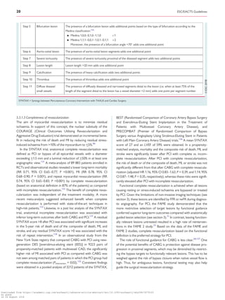 ........................................................................................................5.3.1.3 Completeness of revascularization
The aim of myocardial revascularization is to minimize residual
ischaemia. In support of this concept, the nuclear substudy of the
COURAGE (Clinical Outcomes Utilizing Revascularization and
Aggressive Drug Evaluation) trial demonstrated an incremental bene-
fit in reducing the risk of death and MI by reducing residual stress-
induced ischaemia from 10% of the myocardium to _5%.86
In the SYNTAX trial, anatomical complete revascularization was
defined as PCI or bypass of all epicardial vessels with a diameter
exceeding _1.5 mm and a luminal reduction of _50% in at least one
angiographic view.131
A meta-analysis of 89 883 patients enrolled in
RCTs and observational studies revealed a lower long-term mortality
(RR 0.71, 95% CI 0.65–0.77, P 0.001), MI (RR 0.78, 95% CI
0.68–0.90; P = 0.001), and repeat myocardial revascularization (RR
0.74, 95% CI 0.65–0.83; P 0.001) by complete revascularization
(based on anatomical definition in 87% of the patients) as compared
with incomplete revascularization.132
The benefit of complete revas-
cularization was independent of the treatment modality. A more
recent meta-analysis suggested enhanced benefit when complete
revascularization is performed with state-of-the-art techniques in
high-risk patients.133
Likewise, in a post hoc analysis of the SYNTAX
trial, anatomical incomplete revascularization was associated with
inferior long-term outcomes after both CABG and PCI.131
A residual
SYNTAX score 8 after PCI was associated with significant increases
in the 5-year risk of death and of the composite of death, MI, and
stroke, and any residual SYNTAX score 0 was associated with the
risk of repeat intervention.134
In an observational study from the
New York State registry that compared CABG with PCI using new-
generation DES [everolimus-eluting stent (EES)] in 9223 pairs of
propensity-matched patients with multivessel CAD, the significantly
higher risk of MI associated with PCI as compared with CABG was
not seen among matched pairs of patients in which the PCI group had
complete revascularization (Pinteraction = 0.02).135
Consistent findings
were obtained in a pooled analysis of 3212 patients of the SYNTAX,
BEST (Randomised Comparison of Coronary Artery Bypass Surgery
and Everolimus-Eluting Stent Implantation in the Treatment of
Patients with Multivessel Coronary Artery Disease), and
PRECOMBAT (Premier of Randomised Comparison of Bypass
Surgery versus Angioplasty Using Sirolimus-Eluting Stent in Patients
with Left Main Coronary Artery Disease) trials.136
A mean SYNTAX
score of 27 and an LVEF of 59% were obtained. In a propensity-
matched analysis, mortality and the composite risk of death, MI, and
stroke were significantly lower after PCI with complete vs. incom-
plete revascularization. After PCI with complete revascularization,
the risk of death or of the composite of death, MI, or stroke was not
significantly different from that after CABG with complete revascula-
rization (adjusted HR 1.16, 95% CI 0.83–1.63, P = 0.39, and 1.14, 95%
CI 0.87–1.48, P = 0.35, respectively), whereas these risks were signifi-
cantly elevated after PCI with incomplete revascularization.
Functional complete revascularization is achieved when all lesions
causing resting or stress-induced ischaemia are bypassed or treated
by PCI. Given the limitations of non-invasive imaging techniques (see
section 3), these lesions are identified by FFR or iwFR during diagnos-
tic angiography. For PCI, the FAME study demonstrated that the
more restrictive selection of target lesions by functional guidance
conferred superior long-term outcomes compared with anatomically
guided lesion selection (see section 3).31
In contrast, leaving function-
ally relevant lesions untreated resulted in a high rate of reinterven-
tions in the FAME 2 study.33
Based on the data of the FAME and
FAME 2 studies, complete revascularization based on the functional
definition is the preferred strategy for PCI.
The role of functional guidance for CABG is less clear.28,137
One
of the potential benefits of CABG is protection against disease pro-
gression in proximal segments, which may be diminished by restrict-
ing the bypass targets to functionally relevant lesions. This has to be
weighed against the risk of bypass closure when native vessel flow is
high. Thus, for ambiguous lesions, functional testing may also help
guide the surgical revascularization strategy.
Step 5 Bifurcation lesion The presence of a bifurcation lesion adds additional points based on the type of bifurcation according to the
Medina classiﬁcation:126
• Medina 1,0,0–0,1,0–1,1,0 þ1
• Medina 1,1,1–0,0,1–1,0,1–0,1,1 þ2
Moreover, the presence of a bifurcation angle 70
adds one additional point
Step 6 Aorto-ostial lesion The presence of aorto-ostial lesion segments adds one additional point
Step 7 Severe tortuosity The presence of severe tortuosity proximal of the diseased segment adds two additional points
Step 8 Lesion length Lesion length 20 mm adds one additional point
Step 9 Calciﬁcation The presence of heavy calciﬁcation adds two additional points
Step 10 Thrombus The presence of thrombus adds one additional point
Step 11 Diffuse disease/
small vessels
The presence of diffusely diseased and narrowed segments distal to the lesion (i.e. when at least 75% of the
length of the segment distal to the lesion has a vessel diameter 2 mm) adds one point per segment number
SYNTAX = Synergy between Percutaneous Coronary Intervention with TAXUS and Cardiac Surgery.
20 ESC/EACTS Guidelines
Downloaded from https://academic.oup.com/eurheartj/advance-article-abstract/doi/10.1093/eurheartj/ehy394/5079120
by guest
on 26 August 2018
 