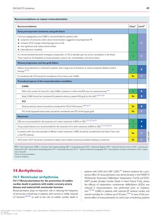 .............................14 Arrhythmias
14.1 Ventricular arrhythmias
14.1.1 Revascularization for the prevention of sudden
cardiac death in patients with stable coronary artery
disease and reduced left ventricular function
Revascularization plays an important role in reducing the frequency
of ventricular arrhythmias in patients with normal or mildly reduced
LV function,389,390
as well as the risk of sudden cardiac death in
patients with CAD and LVEF _35%.391
Indirect evidence for a pro-
tective effect of revascularization was demonstrated in the MADIT II
(Multicenter Automatic Defibrillator Implantation Trial II) and SCD-
HEFT studies (Sudden Cardiac Death in Heart Failure Trial), where
the efficacy of implantation cardioverter defibrillators (ICDs) was
reduced if revascularization was performed prior to implanta-
tion.392,393
CABG in patients with reduced EF reduces cardiac and
overall mortality for a follow-up of 10 years.78,81
In view of the pro-
tective effect of revascularization on ventricular arrhythmias, patients
Recommendations on repeat revascularization
Recommendations Classa
Levelb
Early post-operative ischaemia and graft failure
Coronary angiography post-CABG is recommended for patients with:
• symptoms of ischaemia and/or abnormal biomarkers suggestive of perioperative MI
• ischaemic ECG changes indicating large area of risk
• new signiﬁcant wall motion abnormalities
• haemodynamic instability.
I C
It is recommended that either emergency reoperation or PCI is decided upon by ad hoc consultation in the Heart
Team, based on the feasibility of revascularization, area at risk, comorbidities, and clinical status.
I C
Disease progression and late graft failure
Repeat revascularization is indicated in patients with a large area of ischaemia or severe symptoms despite medical
therapy.84,334
I B
If considered safe, PCI should be considered as ﬁrst choice over CABG. IIa C
Procedural aspects of the revascularization modalities
CABG
IMA is the conduit of choice for redo CABG in patients in whom the IMA was not used previously.344
I B
Redo CABG should be considered for patients without a patent IMA graft to the LAD.340,341,344
IIa B
PCI
Distal protection devices should be considered for PCI of SVG lesions.348,350,351
IIa B
PCI of the bypassed native artery should be considered over PCI of the bypass graft. IIa C
Restenosis
DES are recommended for the treatment of in-stent restenosis of BMS or DES.373,375,378,379
I A
Drug-coated balloons are recommended for the treatment of in-stent restenosis of BMS or DES.373,375,378,379
I A
In patients with recurrent episodes of diffuse in-stent restenosis, CABG should be considered by the Heart Team over
a new PCI attempt.
IIa C
IVUS and/or OCT should be considered to detect stent-related mechanical problems leading to restenosis. IIa C
BMS = bare-metal stent; CABG = coronary artery bypass grafting; DES = drug-eluting stent; ECG = electrocardiogram; IMA = internal mammary artery; IVUS = intravascular
ultrasound; LAD = left anterior descending artery; MI = myocardial infarction; OCT = optical coherence tomography; PCI = percutaneous coronary intervention; SVG = saphe-
nous vein graft.
a
Class of recommendation.
b
Level of evidence.
ESC/EACTS Guidelines 41
Downloaded from https://academic.oup.com/eurheartj/advance-article-abstract/doi/10.1093/eurheartj/ehy394/5079120
by guest
on 26 August 2018
 