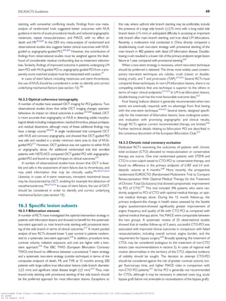 .............................................................................................................................................................................
stenting, with somewhat conflicting results. Findings from one meta-
analysis of randomized trials suggested better outcomes with IVUS
guidance in terms of acute procedural results and reduced angiographic
restenosis, repeat revascularization, and MACE, with no effect on
death and MI.603,604
In the DES era, meta-analysis of randomized and
observational studies also suggests better clinical outcomes with IVUS-
guided vs. angiography-guided PCI.605,606
However, the contribution of
findings from observational studies must be weighed against the likeli-
hood of considerable residual confounding due to treatment selection
bias. Similarly, findings of improved outcome in patients undergoing LM
stem PCI with IVUS-guided PCI vs. angiography-guided PCI from a pro-
pensity score matched analysis must be interpreted with caution.35
In cases of stent failure, including restenosis and stent thrombosis,
the use of IVUS should be considered in order to identify and correct
underlying mechanical factors (see section 13).386
16.2.2 Optical coherence tomography
A number of studies have assessed OCT imaging for PCI guidance. Two
observational studies show that while OCT imaging changes operator
behaviour, its impact on clinical outcomes is unclear.607,608
Indeed, OCT
is more accurate than angiography or IVUS in detecting subtle morpho-
logical details including malapposition, residual thrombus, plaque prolapse,
and residual dissections, although many of these additional findings may
have a benign course.609,610
A single randomized trial compared OCT
with IVUS and coronary angiography, and showed that OCT-guided PCI
was safe and resulted in a similar minimum stent area to that of IVUS-
guided PCI.611
However, OCT guidance was not superior to either IVUS
or angiography alone. An additional randomized trial that enrolled
patients with NSTE-ACS compared OCT-guided PCI with angiography-
guided PCI and found no signal of impact on clinical outcomes.612
A number of observational studies have shown that OCT is feasi-
ble and safe in the assessment of stent failure due to thrombosis, and
may yield information that may be clinically useful.386,387,613,614
Likewise, in cases of in-stent restenosis, intrastent neointimal tissue
may be characterized by OCT, enabling for example the detection of
neoatherosclerosis.386,615,616
In cases of stent failure, the use of OCT
should be considered in order to identify and correct underlying
mechanical factors (see section 13).
16.3 Specific lesion subsets
16.3.1 Bifurcation stenosis
A number of RCTs have investigated the optimal intervention strategy in
patients with bifurcation lesions and showed no benefit for the systematic
two-stent approach vs. main branch-only stenting with provisional stent-
ing of the side branch in terms of clinical outcomes.617
A recent pooled
analysis of two RCTs showed lower 5 year survival in patients random-
ized to a systematic two-stent approach.618
In addition, procedure time,
contrast volume, radiation exposure, and cost are higher with a two-
stent approach.618
The EBC TWO (European Bifurcation Coronary
TWO) trial found no difference between a provisional T-stent strategy
and a systematic two-stent strategy (culotte technique) in terms of the
composite endpoint of death, MI, and TVR at 12 months among 200
patients with large-calibre true bifurcation lesions (side branch diameter
_2.5 mm) and significant ostial disease length (_5 mm).619
Thus, main
branch-only stenting with provisional stenting of the side branch should
be the preferred approach for most bifurcation lesions. Exceptions to
this rule, where upfront side branch stenting may be preferable, include
the presence of a large side branch (_2.75 mm) with a long ostial side
branch lesion (5 mm) or anticipated difficulty in accessing an important
side branch after main branch stenting, and true distal LM bifurcations.
Recently, a multicentre trial conducted in China directly compared a
double-kissing crush two-stent strategy with provisional stenting of the
main branch in 482 patients with distal LM bifurcation disease. Double-
kissing crush resulted in a lower risk of the primary endpoint target lesion
failure at 1 year compared with provisional stenting.620
When a two-stent strategy is necessary, which two-stent technique
should be preferred is debated. The three most widely used contem-
porary two-stent techniques are culotte, crush (classic or double-
kissing crush), and T and protrusion (TAP).621,622
Several RCTs have
compared these techniques. In non-LM bifurcation lesions, there is no
compelling evidence that one technique is superior to the others in
terms of major clinical endpoints.621,622
In LM true bifurcation lesions,
double-kissing crush has the most favourable outcome data.623
Final ‘kissing’ balloon dilation is generally recommended when two
stents are eventually required, with no advantage from final kissing
with the one-stent technique.624,625
Several stents, designed specifi-
cally for the treatment of bifurcation lesions, have undergone exten-
sive evaluation with promising angiographic and clinical results,
though RCTs against current recommended therapy are limited.626
Further technical details relating to bifurcation PCI are described in
the consensus document of the European Bifurcation Club.627
16.3.2 Chronic total coronary occlusion
Dedicated RCTs examining the outcomes of patients with chronic
total occlusion (CTO) allocated to revascularization or conservative
therapy are scarce. One trial randomized patients with STEMI and
CTO in a non-culprit vessel to CTO-PCI vs. conservative therapy, and
found no difference in the primary endpoint of LVEF and LV end-
diastolic volume at 4 months.628
More recently, the prospective
randomized EUROCTO (Randomized Multicentre Trial to Compare
Revascularization With Optimal Medical Therapy for the Treatment
of Chronic Total Occlusions) trial showed symptomatic improvement
by PCI of CTO.629
This trial included 396 patients who were ran-
domly assigned to PCI of CTO with optimal medical therapy, or opti-
mal medical therapy alone. During the 12 month follow-up, the
primary endpoint-the change in health status assessed by the Seattle
angina questionnaire-showed significantly greater improvement of
angina frequency and quality of life with CTO PCI as compared with
optimal medical therapy alone. Yet, MACE were comparable between
the two groups. A systematic review of 25 observational studies
showed that at median follow-up of 3 years, successful CTO-PCI was
associated with improved clinical outcomes in comparison with failed
revascularization, including overall survival, angina burden, and the
requirement for bypass surgery.630
Broadly speaking, the treatment of
CTOs may be considered analogous to the treatment of non-CTO
lesions (see recommendations in section 5). In cases of regional wall
motion abnormalities in the territory of the CTO, objective evidence
of viability should be sought. The decision to attempt CTO-PCI
should be considered against the risk of greater contrast volume, lon-
ger fluoroscopy time, and higher MACE rates in comparison with
non-CTO PCI patients.631
Ad hoc PCI is generally not recommended
for CTOs, although it may be necessary in selected cases (e.g. acute
bypass graft failure not amenable to recanalization of the bypass graft).
ESC/EACTS Guidelines 49
Downloaded from https://academic.oup.com/eurheartj/advance-article-abstract/doi/10.1093/eurheartj/ehy394/5079120
by guest
on 26 August 2018
 
