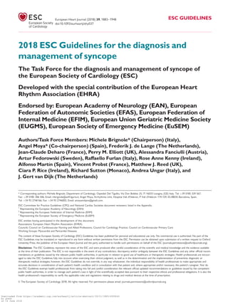 2018 ESC Guidelines for the diagnosis and
management of syncope
The Task Force for the diagnosis and management of syncope of
the European Society of Cardiology (ESC)
Developed with the special contribution of the European Heart
Rhythm Association (EHRA)
Endorsed by: European Academy of Neurology (EAN), European
Federation of Autonomic Societies (EFAS), European Federation of
Internal Medicine (EFIM), European Union Geriatric Medicine Society
(EUGMS), European Society of Emergency Medicine (EuSEM)
Authors/Task Force Members: Michele Brignole* (Chairperson) (Italy),
Angel Moya* (Co-chairperson) (Spain), Frederik J. de Lange (The Netherlands),
Jean-Claude Deharo (France), Perry M. Elliott (UK), Alessandra Fanciulli (Austria),
Artur Fedorowski (Sweden), Raffaello Furlan (Italy), Rose Anne Kenny (Ireland),
Alfonso Martın (Spain), Vincent Probst (France), Matthew J. Reed (UK),
Ciara P. Rice (Ireland), Richard Sutton (Monaco), Andrea Ungar (Italy), and
J. Gert van Dijk (The Netherlands)
* Corresponding authors: Michele Brignole, Department of Cardiology, Ospedali Del Tigullio, Via Don Bobbio 25, IT-16033 Lavagna, (GE) Italy. Tel: þ39 0185 329 567,
Fax: þ39 0185 306 506, Email: mbrignole@asl4.liguria.it; Angel Moya, Arrhythmia Unit, Hospital Vall d’Hebron, P Vall d’Hebron 119-129, ES-08035 Barcelona, Spain.
Tel: þ34 93 2746166, Fax: þ34 93 2746002, Email: amoyamitjans@gmail.com.
ESC Committee for Practice Guidelines (CPG) and National Cardiac Societies document reviewers: listed in the Appendix.
1
Representing the European Academy of Neurology (EAN)
2
Representing the European Federation of Internal Medicine (EFIM)
3
Representing the European Society of Emergency Medicine (EuSEM)
ESC entities having participated in the development of this document:
Associations: European Heart Rhythm Association (EHRA)
Councils: Council on Cardiovascular Nursing and Allied Professions, Council for Cardiology Practice, Council on Cardiovascular Primary Care
Working Groups: Myocardial and Pericardial Diseases
The content of these European Society of Cardiology (ESC) Guidelines has been published for personal and educational use only. No commercial use is authorized. No part of the
ESC Guidelines may be translated or reproduced in any form without written permission from the ESC. Permission can be obtained upon submission of a written request to Oxford
University Press, the publisher of the European Heart Journal and the party authorized to handle such permissions on behalf of the ESC (journals.permissions@oxfordjournals.org).
Disclaimer. The ESC Guidelines represent the views of the ESC and were produced after careful consideration of the scientiﬁc and medical knowledge and the evidence available
at the time of their publication. The ESC is not responsible in the event of any contradiction, discrepancy and/or ambiguity between the ESC Guidelines and any other ofﬁcial recom-
mendations or guidelines issued by the relevant public health authorities, in particular in relation to good use of healthcare or therapeutic strategies. Health professionals are encour-
aged to take the ESC Guidelines fully into account when exercising their clinical judgment, as well as in the determination and the implementation of preventive, diagnostic or
therapeutic medical strategies; however, the ESC Guidelines do not override, in any way whatsoever, the individual responsibility of health professionals to make appropriate and
accurate decisions in consideration of each patient’s health condition and in consultation with that patient and, where appropriate and/or necessary, the patient’s caregiver. Nor do
the ESC Guidelines exempt health professionals from taking into full and careful consideration the relevant ofﬁcial updated recommendations or guidelines issued by the competent
public health authorities, in order to manage each patient’s case in light of the scientiﬁcally accepted data pursuant to their respective ethical and professional obligations. It is also the
health professional’s responsibility to verify the applicable rules and regulations relating to drugs and medical devices at the time of prescription.
VC The European Society of Cardiology 2018. All rights reserved. For permissions please email: journals.permissions@oxfordjournals.org
European Heart Journal (2018) 39, 1883–1948 ESC GUIDELINES
doi:10.1093/eurheartj/ehy037
Downloaded from https://academic.oup.com/eurheartj/article-abstract/39/21/1883/4939241
by guest
on 14 June 2018
 