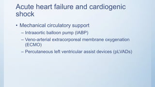 Acute heart failure and cardiogenic
shock
• Mechanical circulatory support
– Intraaortic balloon pump (IABP)
– Veno-arterial extracorporeal membrane oxygenation
(ECMO)
– Percutaneous left ventricular assist devices (pLVADs)
 