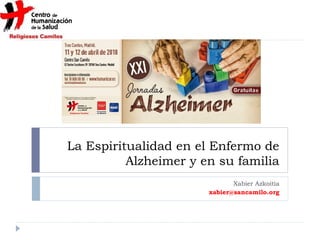 La Espiritualidad en el Enfermo de
Alzheimer y en su familia
Xabier Azkoitia
xabier@sancamilo.org
 
