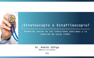 ¿Estetoscopio o Estafiloscopio?
Potencial vector en las infecciones asociadas a la
atención de Salud (IAAS)
Dr. Andrés Zúñiga
Médico Cirujano
2018
 