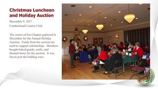 Christmas Luncheon
and Holiday Auction
December 9, 2017
Cumberland Country Club
The sisters of Eta Chapter gathered in
December for the Annual Holiday
Auction. Funds from the auction are
used to support scholarships. Members
bought baked goods, crafts, and
themed items for the auction. It was
fun to join the bidding wars.
 