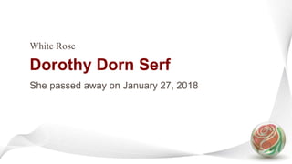Dorothy Dorn Serf
White Rose
She passed away on January 27, 2018
 