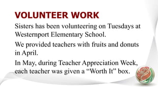 VOLUNTEER WORK
Sisters has been volunteering on Tuesdays at
Westernport Elementary School.
We provided teachers with fruits and donuts
in April.
In May, during Teacher Appreciation Week,
each teacher was given a “Worth It” box.
 