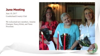 June Meeting
June 10, 2017
Cumberland Country Club
We welcomed new members, Annette
Flanigan, Nancy Klink, and Tania
Pressman.
 
